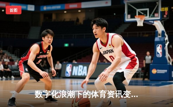 数字化浪潮下的体育资讯变革：从信息聚合到生态构建