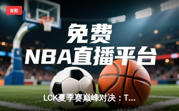 LCK夏季赛巅峰对决：T1鏖战五局力克GEN夺冠 Faker关键沙皇奠定胜局