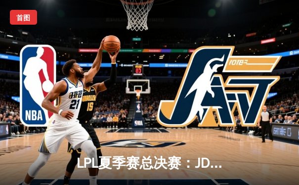 LPL夏季赛总决赛：JDG零封TES登顶，Kanavi斩获FMVP