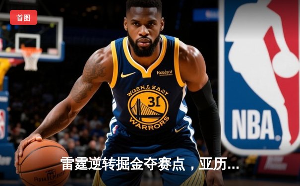 雷霆逆转掘金夺赛点，亚历山大34分导演20分大翻盘