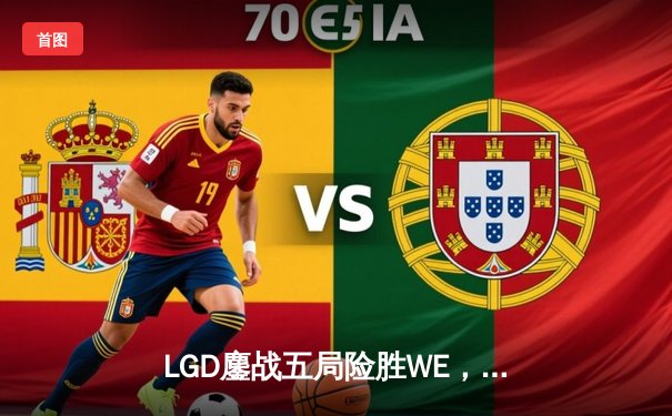 LGD鏖战五局险胜WE，Xiye沙皇关键开团助队挺进季后赛