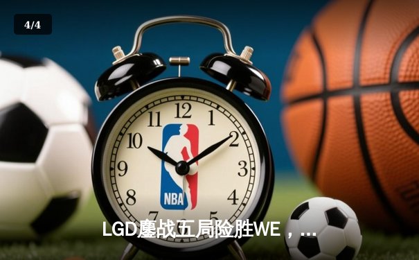 LGD鏖战五局险胜WE，Xiye沙皇关键开团助队挺进季后赛 - 4