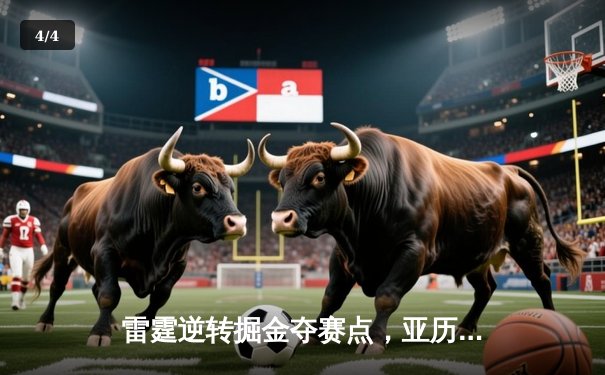 雷霆逆转掘金夺赛点，亚历山大34分导演20分大翻盘 - 4