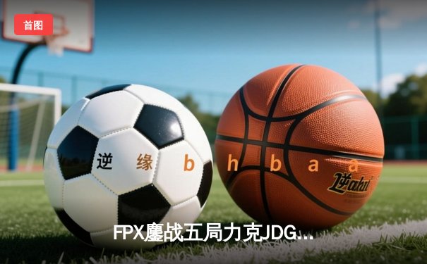 FPX鏖战五局力克JDG晋级LPL春季赛决赛，Doinb超神发挥成关键