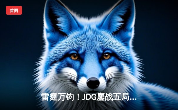 雷霆万钧！JDG鏖战五局力挫BLG，勇夺2024 LPL春季赛总冠军