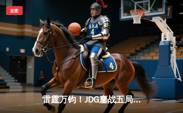 雷霆万钧！JDG鏖战五局力克BLG登顶LPL春决，Knight沙皇关键推盘锁定银龙杯