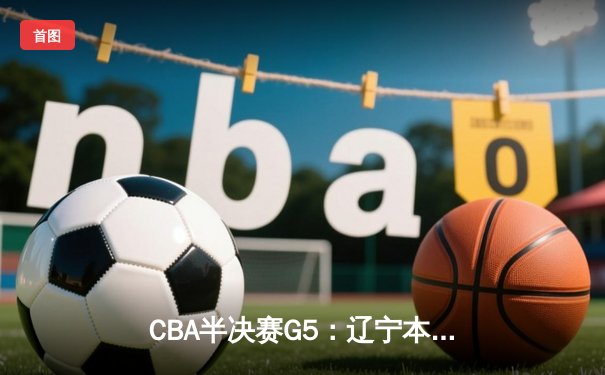 CBA半决赛G5：辽宁本钢加时险胜广东宏远 赵继伟33分率队挺进总决赛