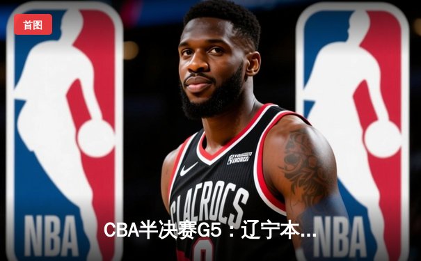 CBA半决赛G5：辽宁本钢加时险胜广东宏远 赵继伟33分率队挺进总决赛