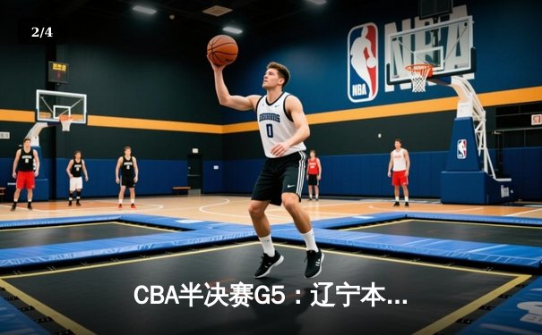 CBA半决赛G5：辽宁本钢加时逆转广东宏远 赵继伟35分创生涯新高 - 2