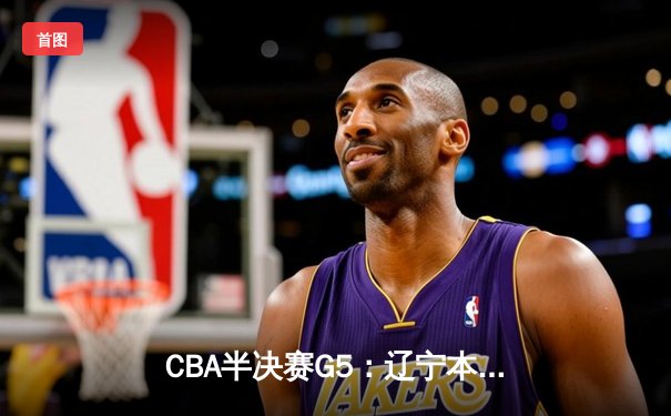 CBA半决赛G5：辽宁本钢加时逆转广东宏远 赵继伟37分创生涯新高