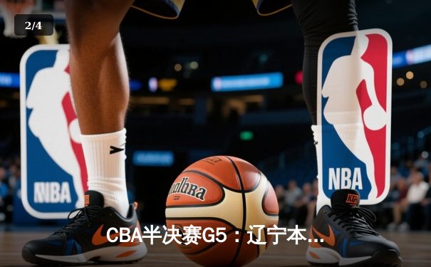 CBA半决赛G5：辽宁本钢加时逆转广东宏远 赵继伟37分创生涯新高 - 2