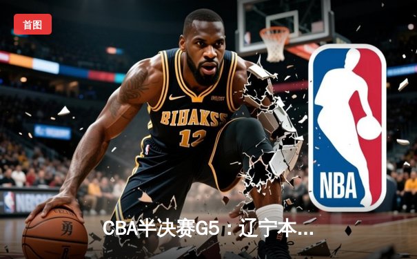 CBA半决赛G5：辽宁本钢加时逆转广东宏远 赵继伟37分创生涯新高