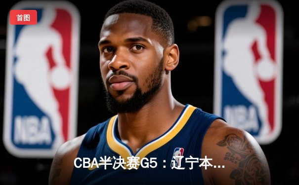 CBA半决赛G5：辽宁本钢加时逆转广东宏远 赵继伟35分创生涯新高